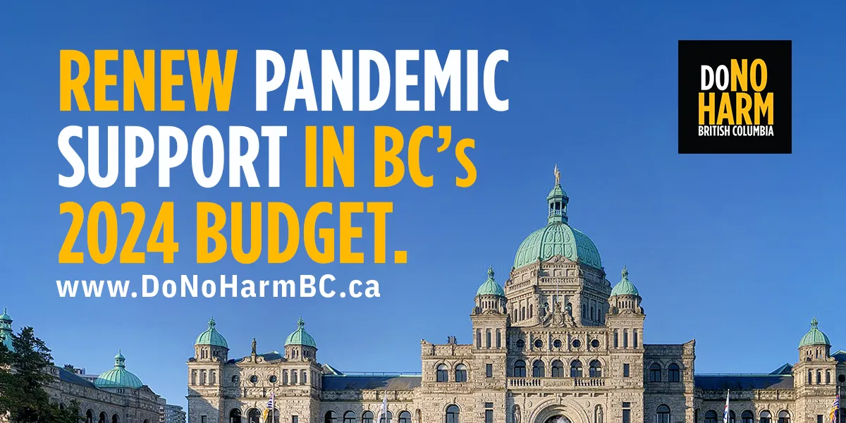 Against British Columbia’s Parliament Building and a vivid blue sky is the DoNoHarm BC logo, and white and gold text reading, Renew pandemic support in BC’s 2024 Budget. www.DoNoHarmBC.ca