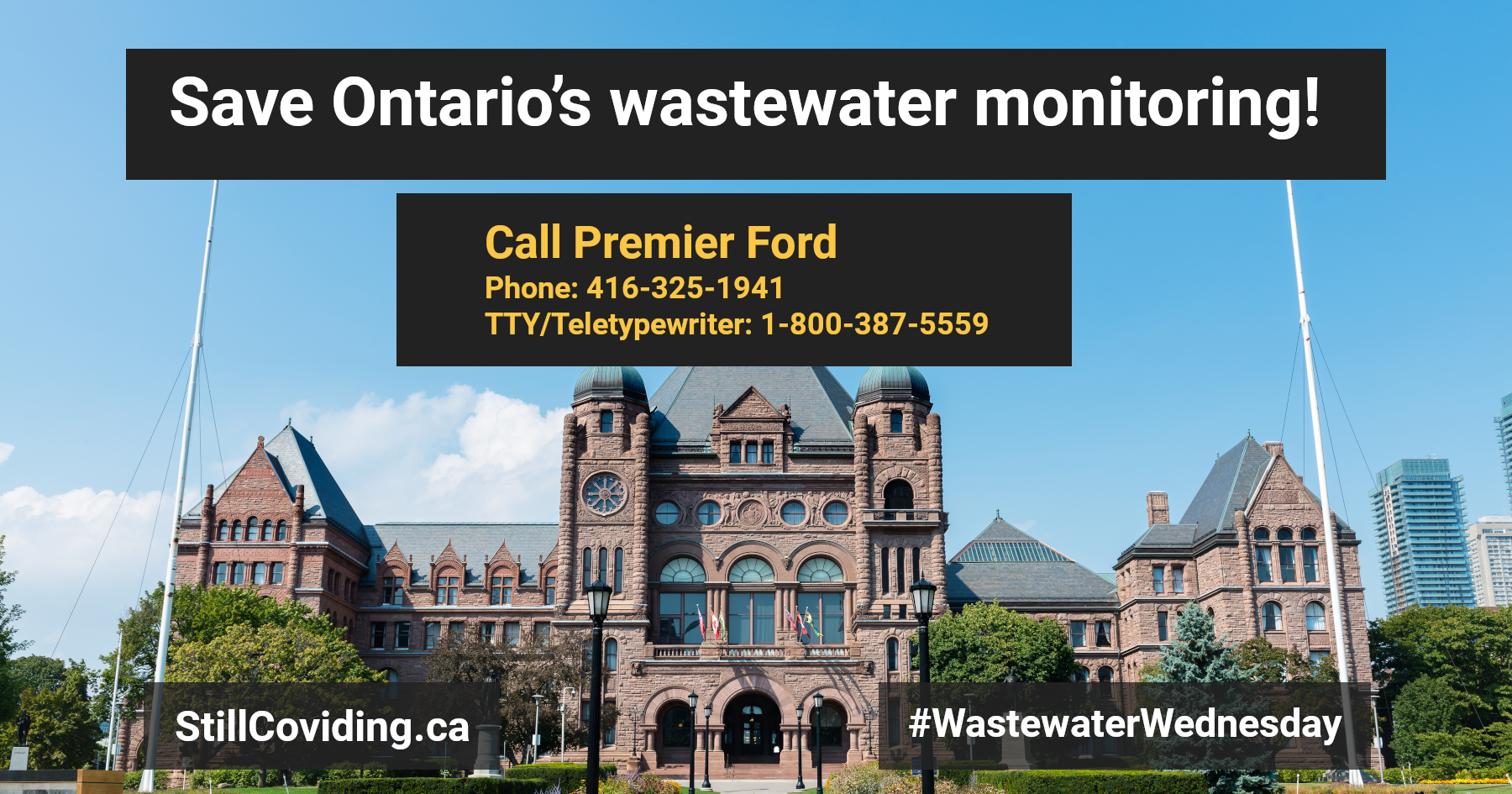 Photo of the Ontario Legislative Building, and the surrounding green lawn and trees. It is a sunny day, and the sky is blue with some clouds. Text reads: Save Ontario's wastewater monitoring! Call Premier Ford Phone: 416-325-1941 TTY/Teletypewriter: 1-800-387-5559 StillCOVIDing.ca #WastewaterWednesday