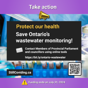 Photo of some test tubes and equipment in a lab, with text: Take action. Protect our health. Save Ontario’s wastewater monitoring! Contact Members of Provincial Parliament and councillors using online tools. https://bit.ly/ontario-wastewater. StillCoviding.ca. Funding ends on July 31, 2024.